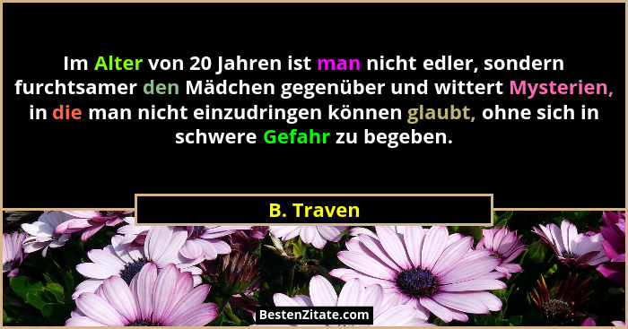 Im Alter von 20 Jahren ist man nicht edler, sondern furchtsamer den Mädchen gegenüber und wittert Mysterien, in die man nicht einzudringen... - B. Traven
