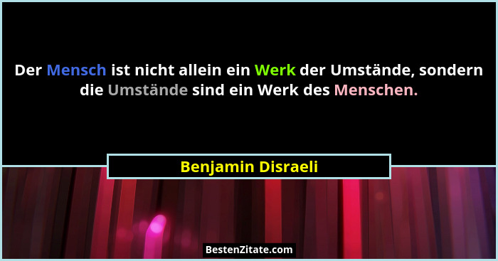 Der Mensch ist nicht allein ein Werk der Umstände, sondern die Umstände sind ein Werk des Menschen.... - Benjamin Disraeli