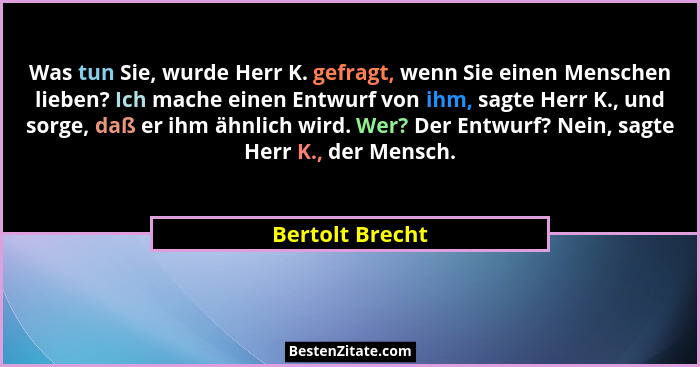 Was tun Sie, wurde Herr K. gefragt, wenn Sie einen Menschen lieben? Ich mache einen Entwurf von ihm, sagte Herr K., und sorge, daß er... - Bertolt Brecht
