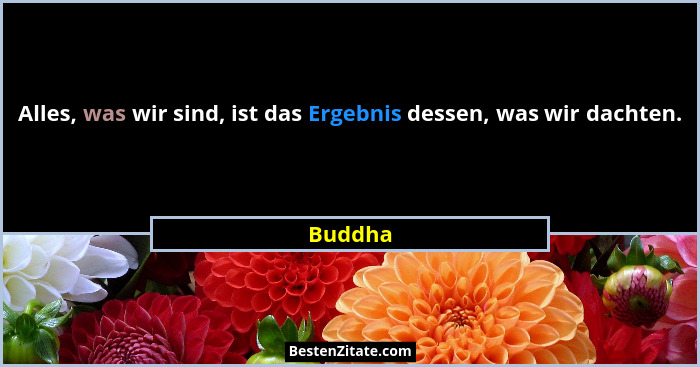 Alles, was wir sind, ist das Ergebnis dessen, was wir dachten.... - Buddha