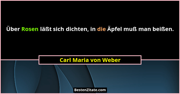 Über Rosen läßt sich dichten, in die Äpfel muß man beißen.... - Carl Maria von Weber