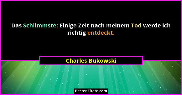 Das Schlimmste: Einige Zeit nach meinem Tod werde ich richtig entdeckt.... - Charles Bukowski