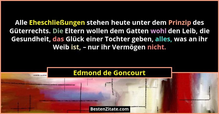 Alle Eheschließungen stehen heute unter dem Prinzip des Güterrechts. Die Eltern wollen dem Gatten wohl den Leib, die Gesundheit,... - Edmond de Goncourt