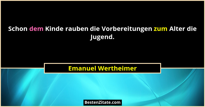 Schon dem Kinde rauben die Vorbereitungen zum Alter die Jugend.... - Emanuel Wertheimer