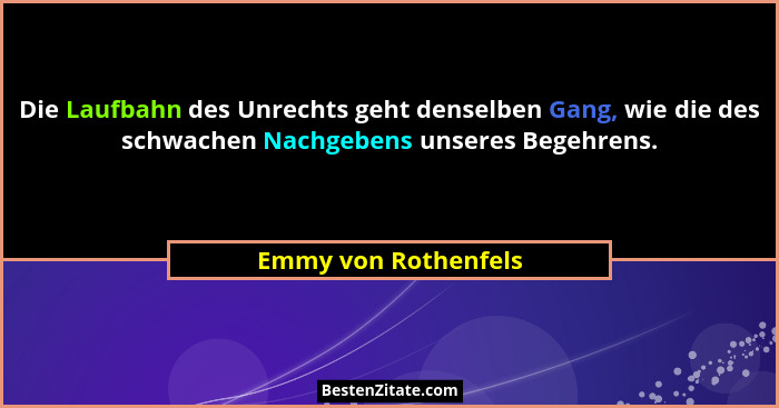 Die Laufbahn des Unrechts geht denselben Gang, wie die des schwachen Nachgebens unseres Begehrens.... - Emmy von Rothenfels