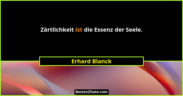 Zärtlichkeit ist die Essenz der Seele.... - Erhard Blanck
