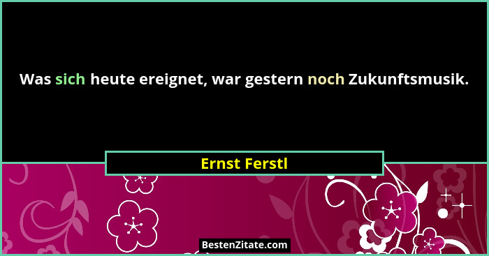 Was sich heute ereignet, war gestern noch Zukunftsmusik.... - Ernst Ferstl
