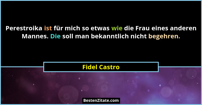 Perestroika ist für mich so etwas wie die Frau eines anderen Mannes. Die soll man bekanntlich nicht begehren.... - Fidel Castro