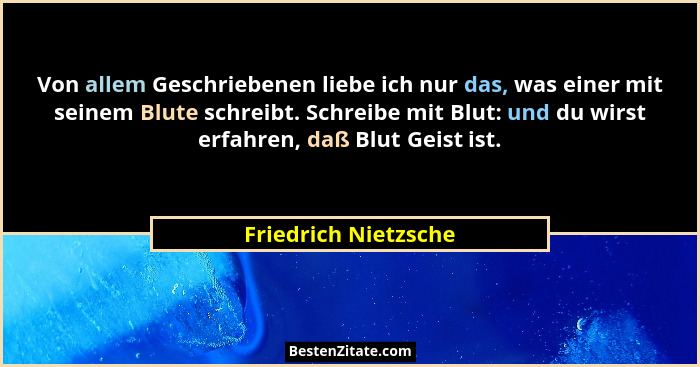 Von allem Geschriebenen liebe ich nur das, was einer mit seinem Blute schreibt. Schreibe mit Blut: und du wirst erfahren, daß Bl... - Friedrich Nietzsche
