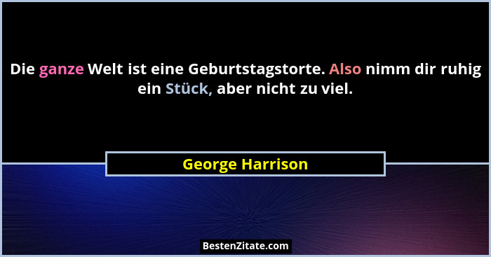 Die ganze Welt ist eine Geburtstagstorte. Also nimm dir ruhig ein Stück, aber nicht zu viel.... - George Harrison