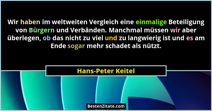 Wir haben im weltweiten Vergleich eine einmalige Beteiligung von Bürgern und Verbänden. Manchmal müssen wir aber überlegen, ob das... - Hans-Peter Keitel