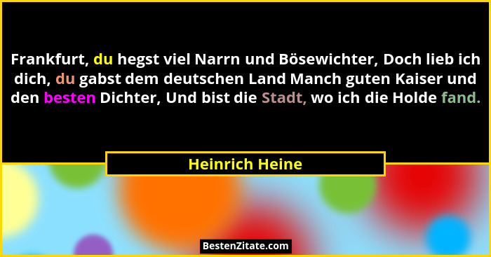 Frankfurt, du hegst viel Narrn und Bösewichter, Doch lieb ich dich, du gabst dem deutschen Land Manch guten Kaiser und den besten Dic... - Heinrich Heine