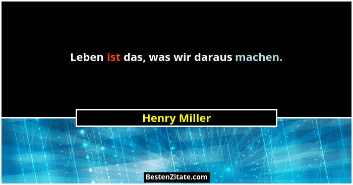 Leben ist das, was wir daraus machen.... - Henry Miller