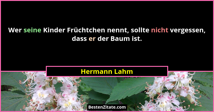 Wer seine Kinder Früchtchen nennt, sollte nicht vergessen, dass er der Baum ist.... - Hermann Lahm
