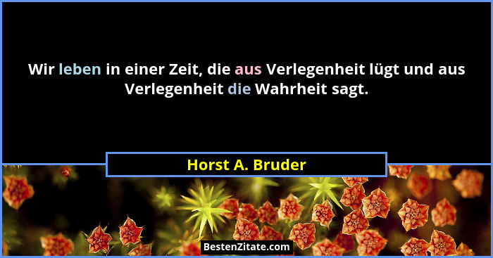 Wir leben in einer Zeit, die aus Verlegenheit lügt und aus Verlegenheit die Wahrheit sagt.... - Horst A. Bruder
