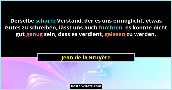 Derselbe scharfe Verstand, der es uns ermöglicht, etwas Gutes zu schreiben, lässt uns auch fürchten, es könnte nicht gut genug se... - Jean de la Bruyère