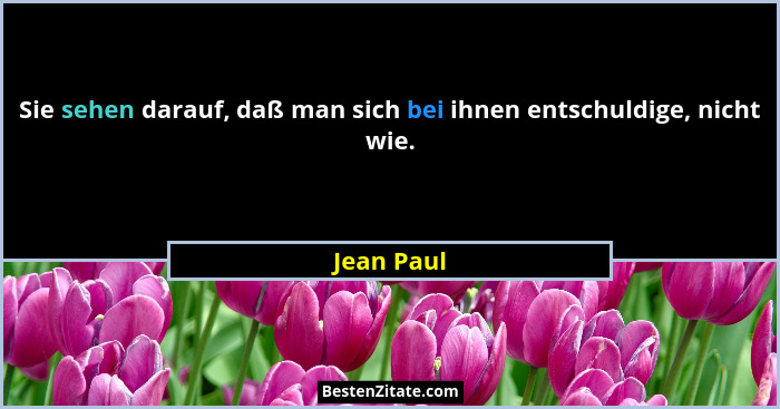 Sie sehen darauf, daß man sich bei ihnen entschuldige, nicht wie.... - Jean Paul