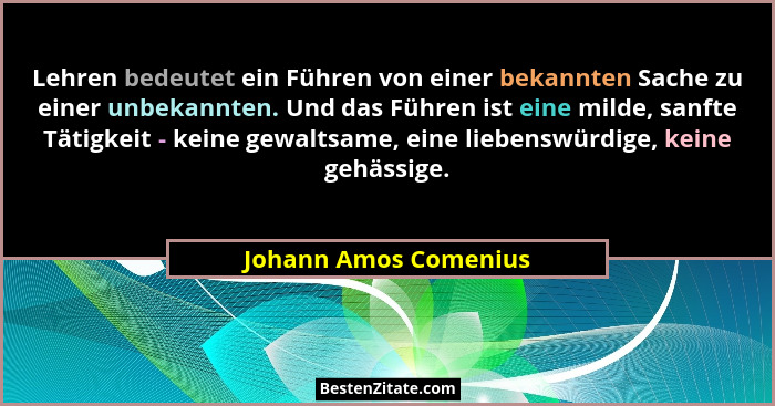 Lehren bedeutet ein Führen von einer bekannten Sache zu einer unbekannten. Und das Führen ist eine milde, sanfte Tätigkeit - ke... - Johann Amos Comenius