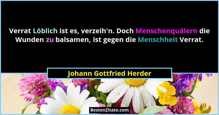 Verrat Löblich ist es, verzeih'n. Doch Menschenquälern die Wunden zu balsamen, ist gegen die Menschheit Verrat.... - Johann Gottfried Herder
