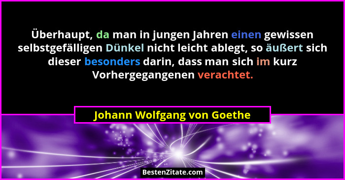 Überhaupt, da man in jungen Jahren einen gewissen selbstgefälligen Dünkel nicht leicht ablegt, so äußert sich dieser beso... - Johann Wolfgang von Goethe