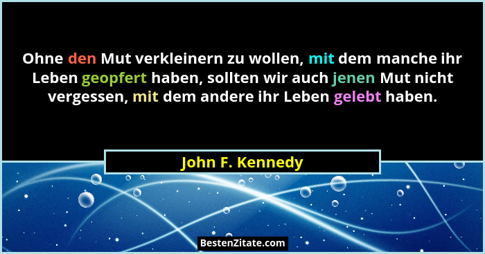 Ohne den Mut verkleinern zu wollen, mit dem manche ihr Leben geopfert haben, sollten wir auch jenen Mut nicht vergessen, mit dem and... - John F. Kennedy