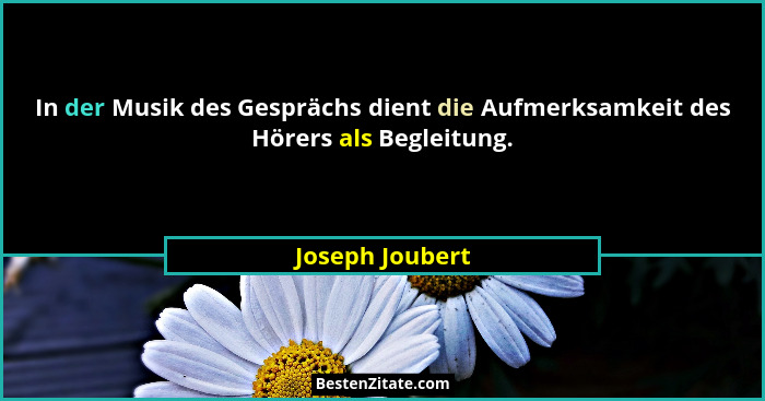 In der Musik des Gesprächs dient die Aufmerksamkeit des Hörers als Begleitung.... - Joseph Joubert