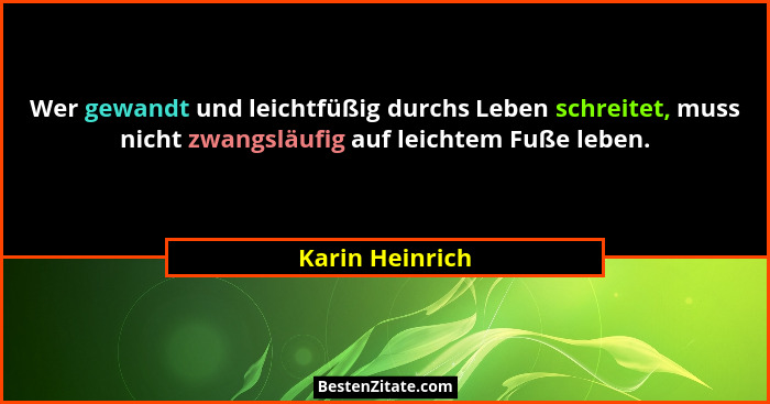 Wer gewandt und leichtfüßig durchs Leben schreitet, muss nicht zwangsläufig auf leichtem Fuße leben.... - Karin Heinrich