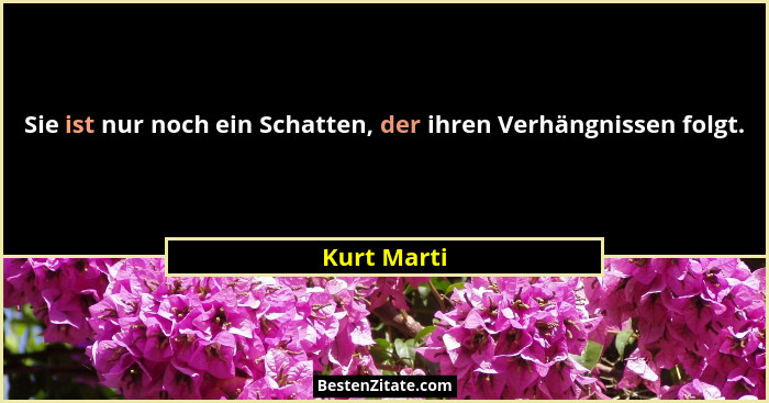 Sie ist nur noch ein Schatten, der ihren Verhängnissen folgt.... - Kurt Marti