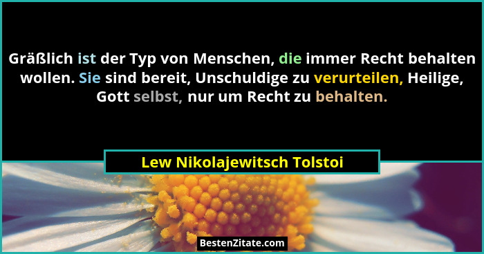 Gräßlich ist der Typ von Menschen, die immer Recht behalten wollen. Sie sind bereit, Unschuldige zu verurteilen, Heilige,... - Lew Nikolajewitsch Tolstoi