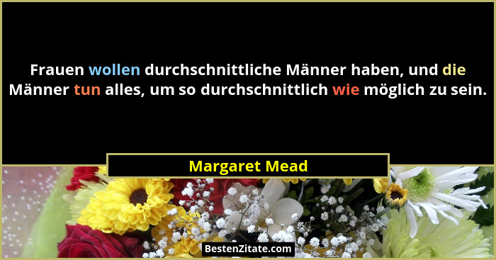 Frauen wollen durchschnittliche Männer haben, und die Männer tun alles, um so durchschnittlich wie möglich zu sein.... - Margaret Mead