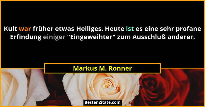 Kult war früher etwas Heiliges. Heute ist es eine sehr profane Erfindung einiger "Eingeweihter" zum Ausschluß anderer.... - Markus M. Ronner