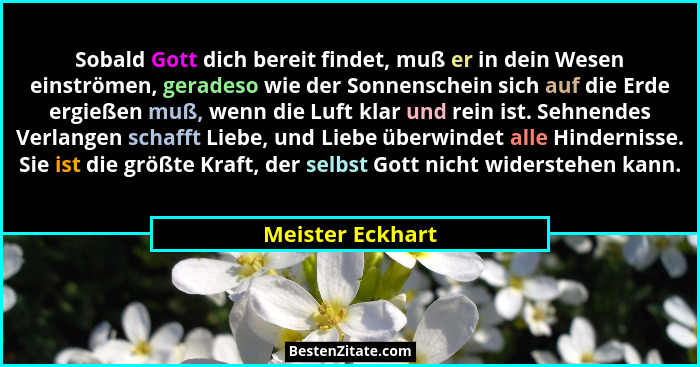 Sobald Gott dich bereit findet, muß er in dein Wesen einströmen, geradeso wie der Sonnenschein sich auf die Erde ergießen muß, wenn... - Meister Eckhart