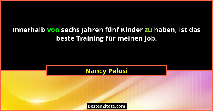 Innerhalb von sechs Jahren fünf Kinder zu haben, ist das beste Training für meinen Job.... - Nancy Pelosi