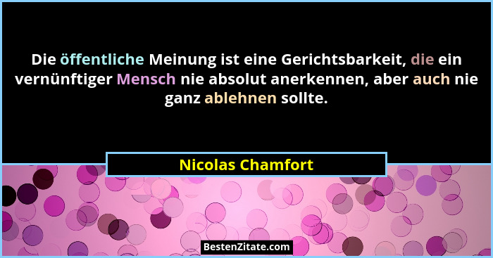 Die öffentliche Meinung ist eine Gerichtsbarkeit, die ein vernünftiger Mensch nie absolut anerkennen, aber auch nie ganz ablehnen s... - Nicolas Chamfort