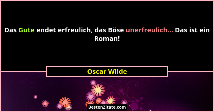 Das Gute endet erfreulich, das Böse unerfreulich... Das ist ein Roman!... - Oscar Wilde