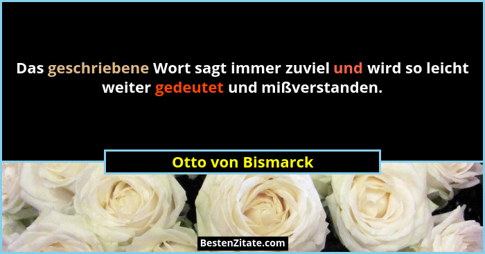 Das geschriebene Wort sagt immer zuviel und wird so leicht weiter gedeutet und mißverstanden.... - Otto von Bismarck