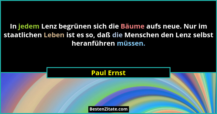 In jedem Lenz begrünen sich die Bäume aufs neue. Nur im staatlichen Leben ist es so, daß die Menschen den Lenz selbst heranführen müssen.... - Paul Ernst