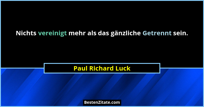 Nichts vereinigt mehr als das gänzliche Getrennt sein.... - Paul Richard Luck