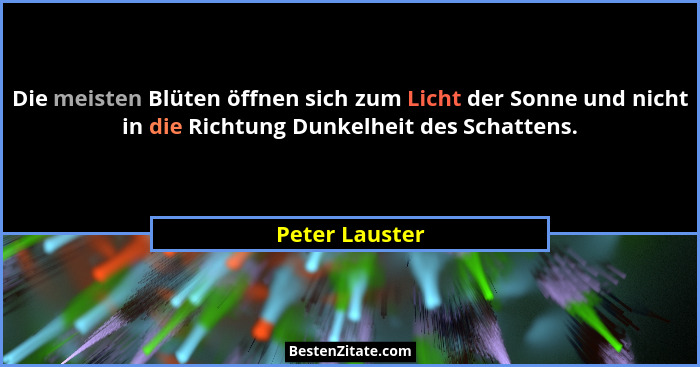 Die meisten Blüten öffnen sich zum Licht der Sonne und nicht in die Richtung Dunkelheit des Schattens.... - Peter Lauster