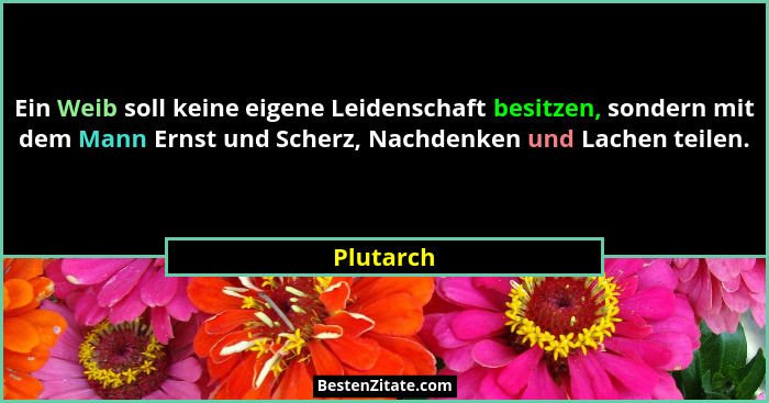 Ein Weib soll keine eigene Leidenschaft besitzen, sondern mit dem Mann Ernst und Scherz, Nachdenken und Lachen teilen.... - Plutarch
