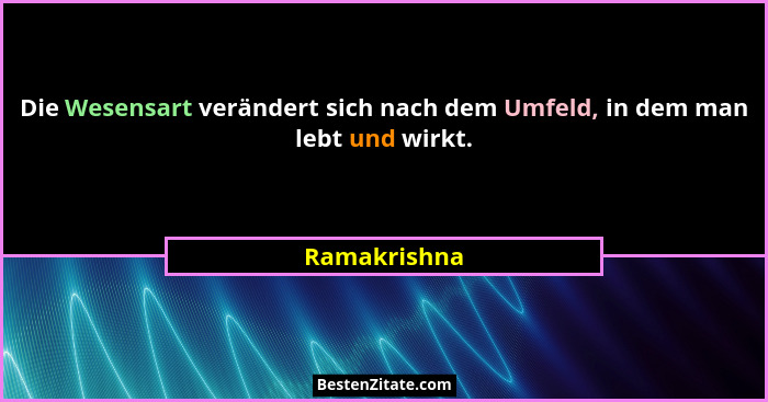 Die Wesensart verändert sich nach dem Umfeld, in dem man lebt und wirkt.... - Ramakrishna
