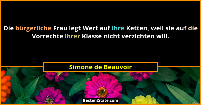 Die bürgerliche Frau legt Wert auf ihre Ketten, weil sie auf die Vorrechte ihrer Klasse nicht verzichten will.... - Simone de Beauvoir