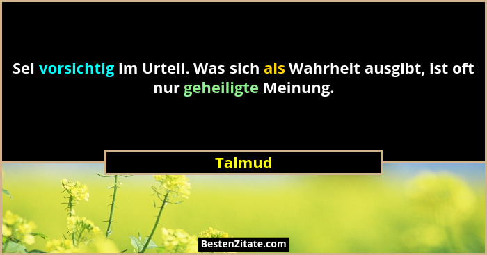 Sei vorsichtig im Urteil. Was sich als Wahrheit ausgibt, ist oft nur geheiligte Meinung.... - Talmud