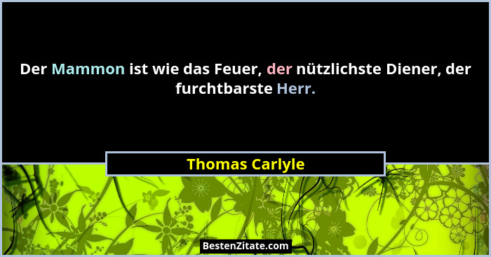 Der Mammon ist wie das Feuer, der nützlichste Diener, der furchtbarste Herr.... - Thomas Carlyle