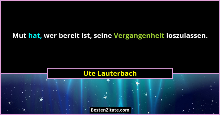 Mut hat, wer bereit ist, seine Vergangenheit loszulassen.... - Ute Lauterbach