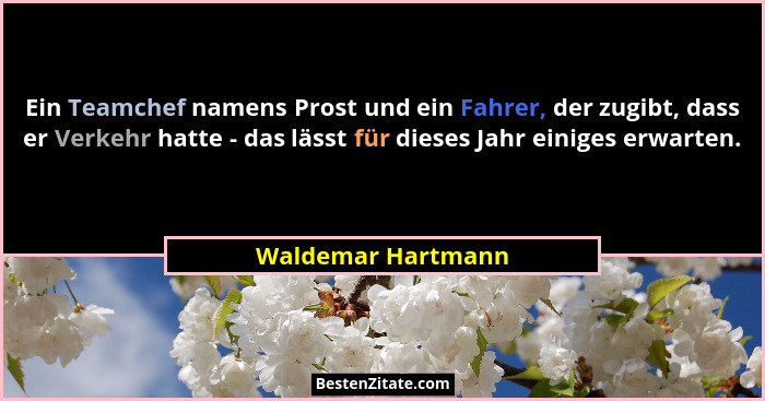 Ein Teamchef namens Prost und ein Fahrer, der zugibt, dass er Verkehr hatte - das lässt für dieses Jahr einiges erwarten.... - Waldemar Hartmann