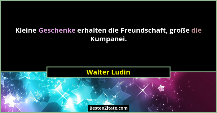 Kleine Geschenke erhalten die Freundschaft, große die Kumpanei.... - Walter Ludin