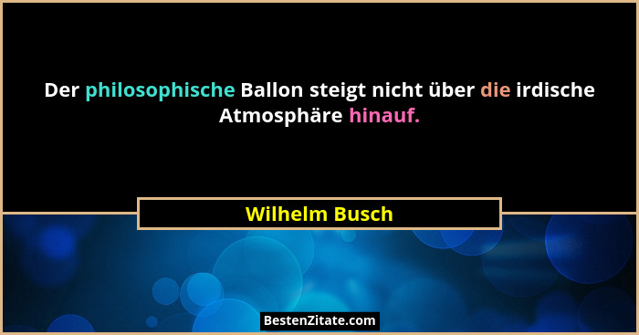 Der philosophische Ballon steigt nicht über die irdische Atmosphäre hinauf.... - Wilhelm Busch