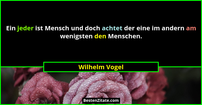 Ein jeder ist Mensch und doch achtet der eine im andern am wenigsten den Menschen.... - Wilhelm Vogel