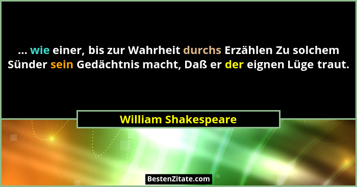 ... wie einer, bis zur Wahrheit durchs Erzählen Zu solchem Sünder sein Gedächtnis macht, Daß er der eignen Lüge traut.... - William Shakespeare